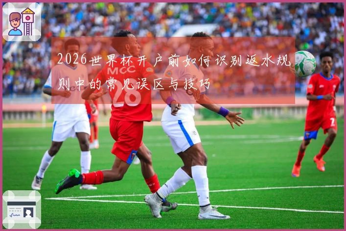 2026世界杯开户前如何识别返水规则中的常见误区与技巧