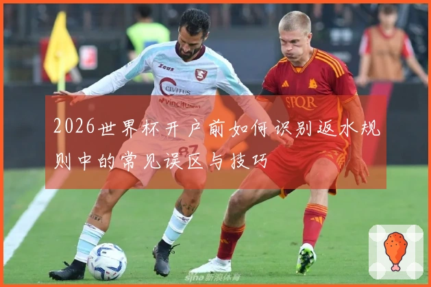 2026世界杯开户前如何识别返水规则中的常见误区与技巧