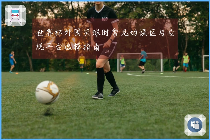 世界杯外围买球时常见的误区与合规平台选择指南