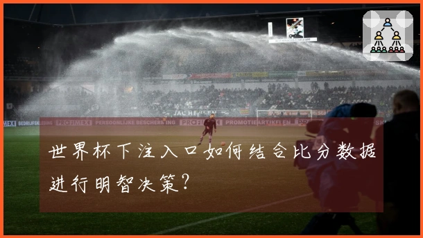 世界杯下注入口如何结合比分数据进行明智决策？