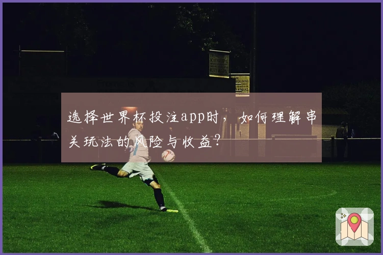 选择世界杯投注app时，如何理解串关玩法的风险与收益？