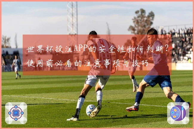 世界杯投注APP的安全性如何判断？使用前必看的注意事项与技巧