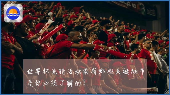 世界杯竞猜活动前有哪些关键细节是你必须了解的？